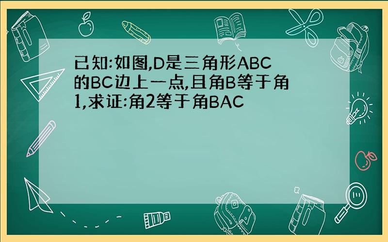 已知:如图,D是三角形ABC的BC边上一点,且角B等于角1,求证:角2等于角BAC