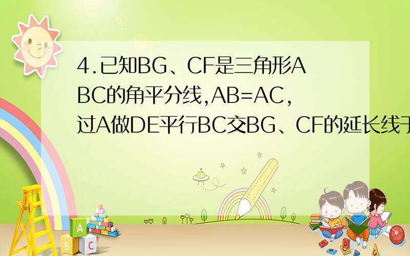 4.已知BG、CF是三角形ABC的角平分线,AB=AC,过A做DE平行BC交BG、CF的延长线于D、E.求证DF=GE