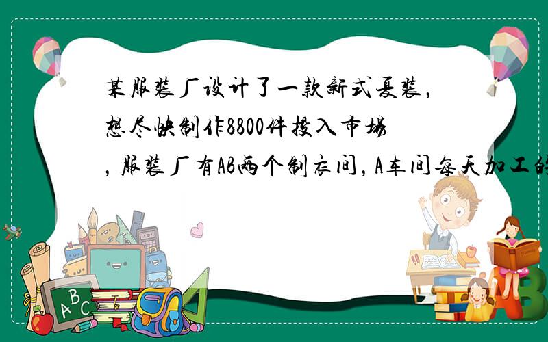 某服装厂设计了一款新式夏装，想尽快制作8800件投入市场，服装厂有AB两个制衣间，A车间每天加工的数量是B车间的1.2倍