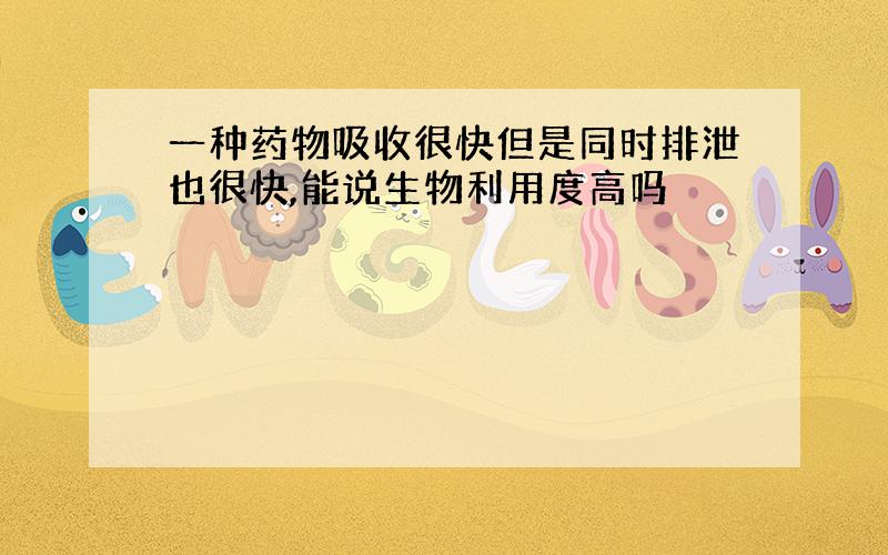 一种药物吸收很快但是同时排泄也很快,能说生物利用度高吗