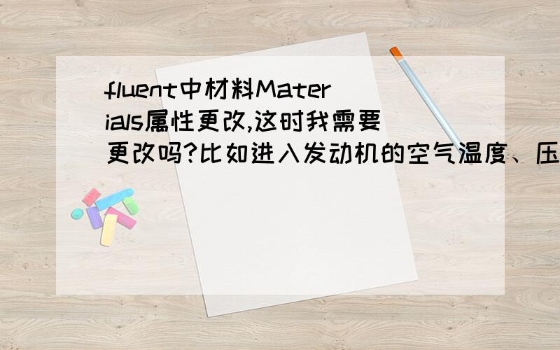 fluent中材料Materials属性更改,这时我需要更改吗?比如进入发动机的空气温度、压力升高,粘度也变化了