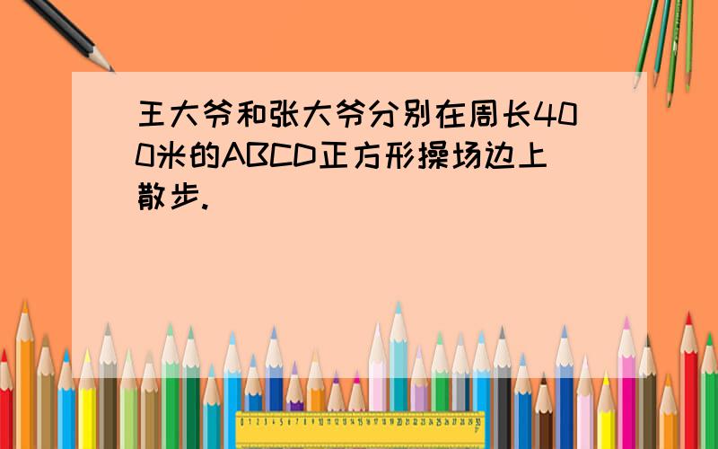 王大爷和张大爷分别在周长400米的ABCD正方形操场边上散步.