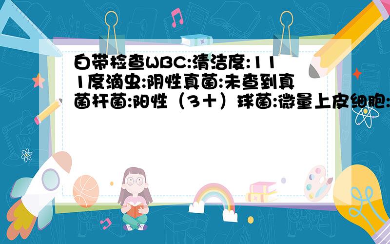 白带检查WBC:清洁度:111度滴虫:阴性真菌:未查到真菌杆菌:阳性（3＋）球菌:微量上皮细胞:阳性（4＋）白细胞镜检: