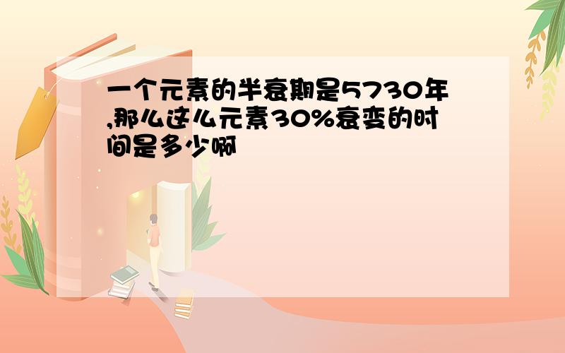 一个元素的半衰期是5730年,那么这么元素30%衰变的时间是多少啊