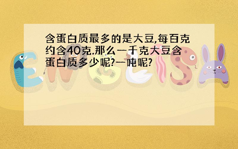 含蛋白质最多的是大豆,每百克约含40克.那么一千克大豆含蛋白质多少呢?一吨呢?