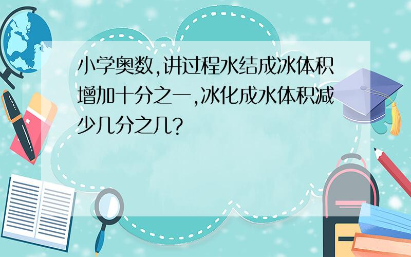 小学奥数,讲过程水结成冰体积增加十分之一,冰化成水体积减少几分之几?