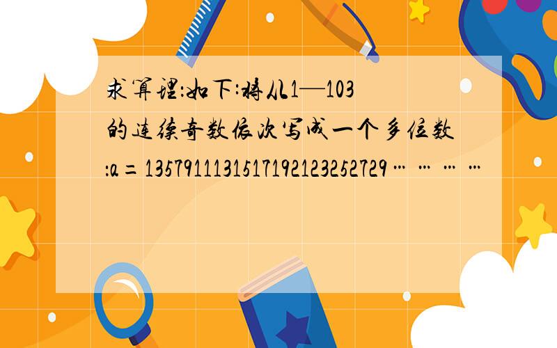 求算理：如下:将从1—103的连续奇数依次写成一个多位数：a=1357911131517192123252729…………