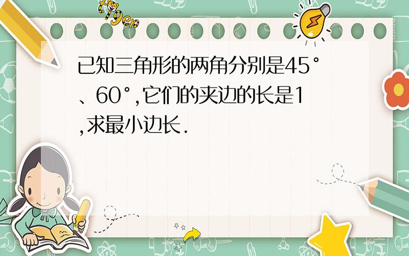 已知三角形的两角分别是45°、60°,它们的夹边的长是1,求最小边长.