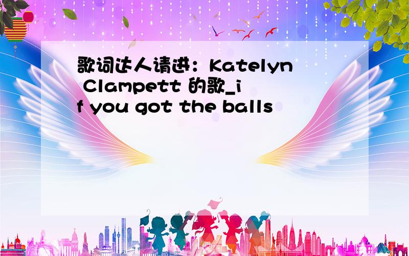 歌词达人请进：Katelyn Clampett 的歌_if you got the balls