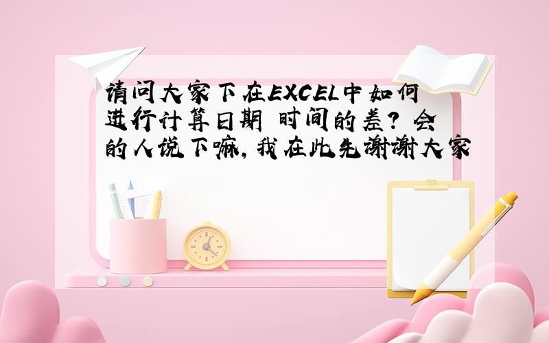 请问大家下在EXCEL中如何进行计算日期 时间的差?　会的人说下嘛,我在此先谢谢大家