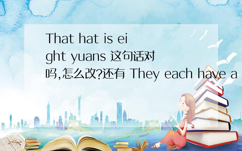 That hat is eight yuans 这句话对吗,怎么改?还有 They each have a bag fo