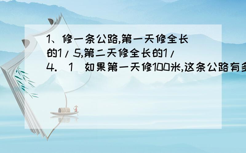 1、修一条公路,第一天修全长的1/5,第二天修全长的1/4.(1)如果第一天修100米,这条公路有多长?