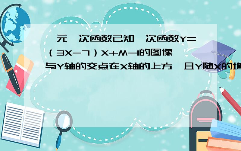 一元一次函数已知一次函数Y=（3X-7）X+M-1的图像与Y轴的交点在X轴的上方,且Y随X的增大而减小,求整数M的