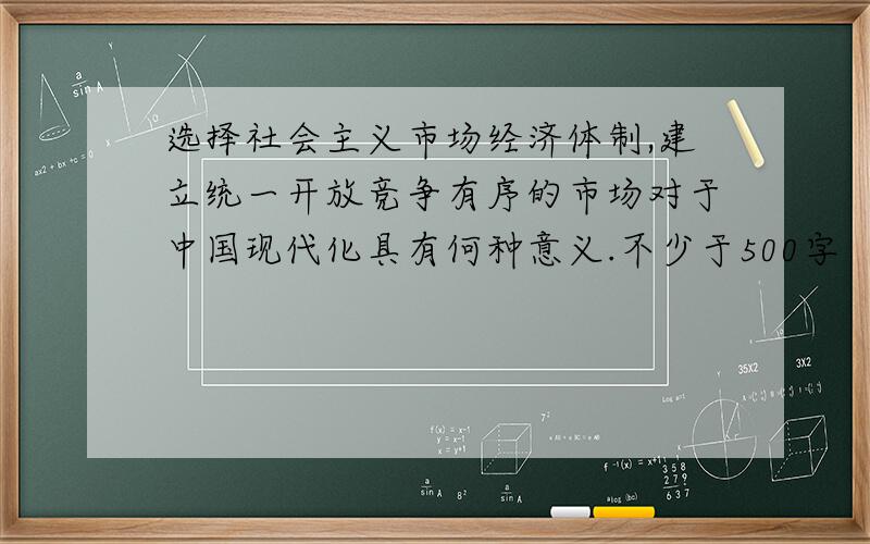 选择社会主义市场经济体制,建立统一开放竞争有序的市场对于中国现代化具有何种意义.不少于500字