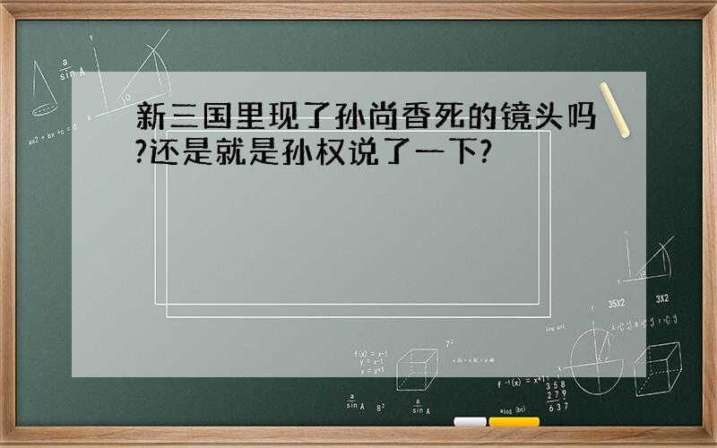 新三国里现了孙尚香死的镜头吗?还是就是孙权说了一下?