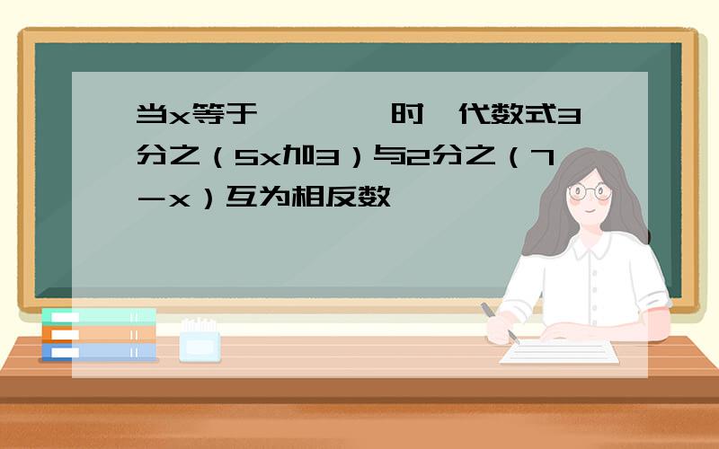 当x等于————时,代数式3分之（5x加3）与2分之（7－x）互为相反数