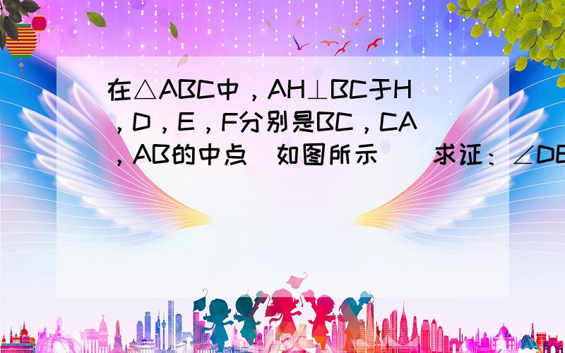 在△ABC中，AH⊥BC于H，D，E，F分别是BC，CA，AB的中点（如图所示）．求证：∠DEF=∠HFE．