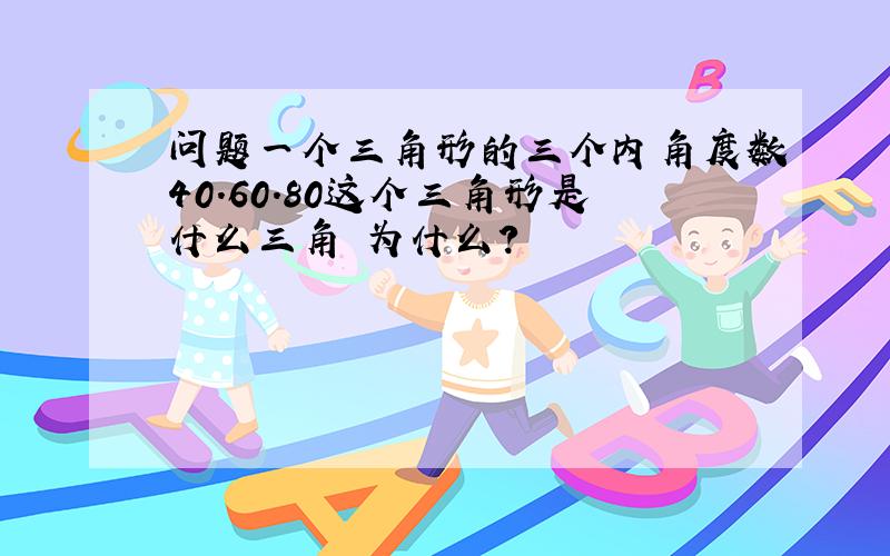 问题一个三角形的三个内角度数40.60.80这个三角形是什么三角 为什么?