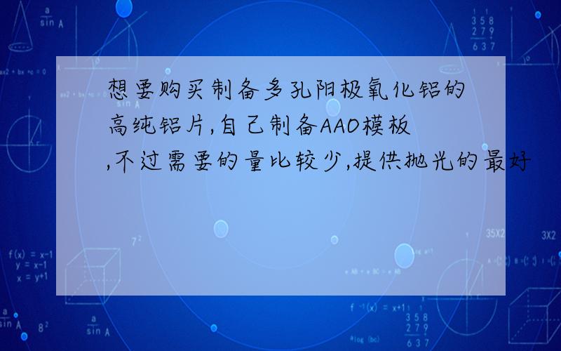 想要购买制备多孔阳极氧化铝的高纯铝片,自己制备AAO模板,不过需要的量比较少,提供抛光的最好