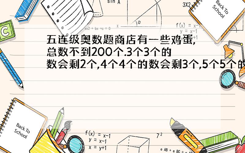 五连级奥数题商店有一些鸡蛋,总数不到200个.3个3个的数会剩2个,4个4个的数会剩3个,5个5个的数会剩4个