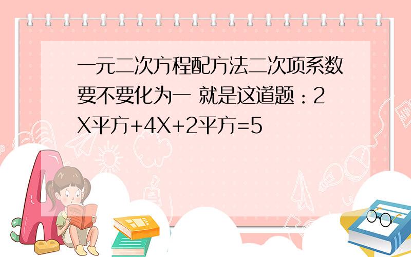 一元二次方程配方法二次项系数要不要化为一 就是这道题：2X平方+4X+2平方=5