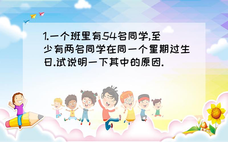 1.一个班里有54名同学,至少有两名同学在同一个星期过生日.试说明一下其中的原因.