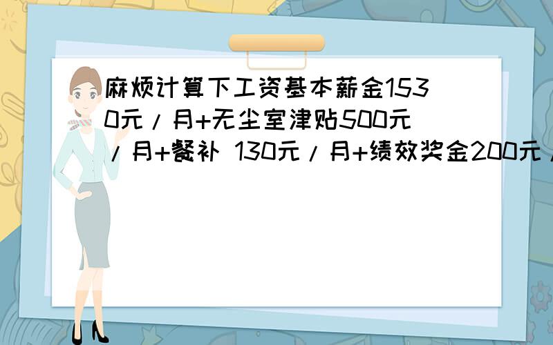 麻烦计算下工资基本薪金1530元/月+无尘室津贴500元/月+餐补 130元/月+绩效奖金200元/月+技能津贴200元