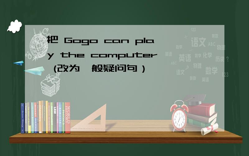 把 Gogo can play the computer (改为一般疑问句）