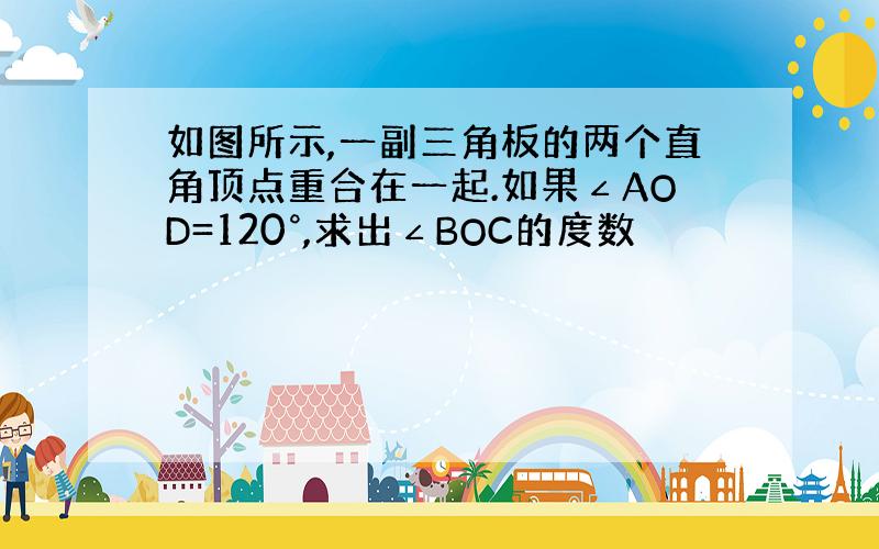 如图所示,一副三角板的两个直角顶点重合在一起.如果∠AOD=120°,求出∠BOC的度数