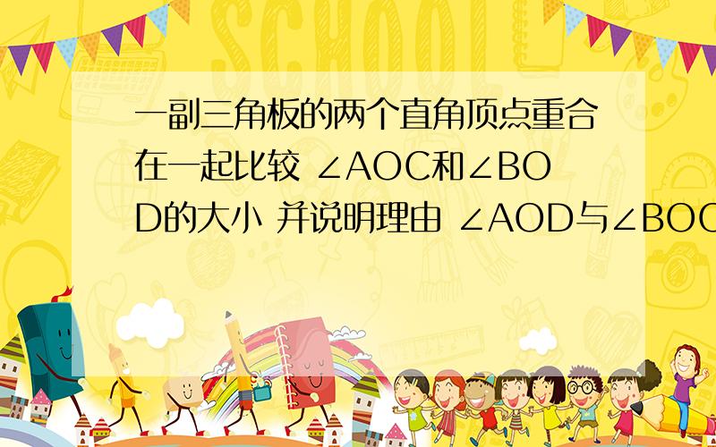 一副三角板的两个直角顶点重合在一起比较 ∠AOC和∠BOD的大小 并说明理由 ∠AOD与∠BOC的和是多少度