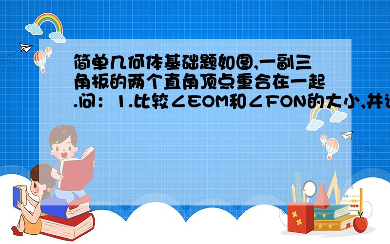 简单几何体基础题如图,一副三角板的两个直角顶点重合在一起.问：1.比较∠EOM和∠FON的大小,并说明理由.2.∠EON