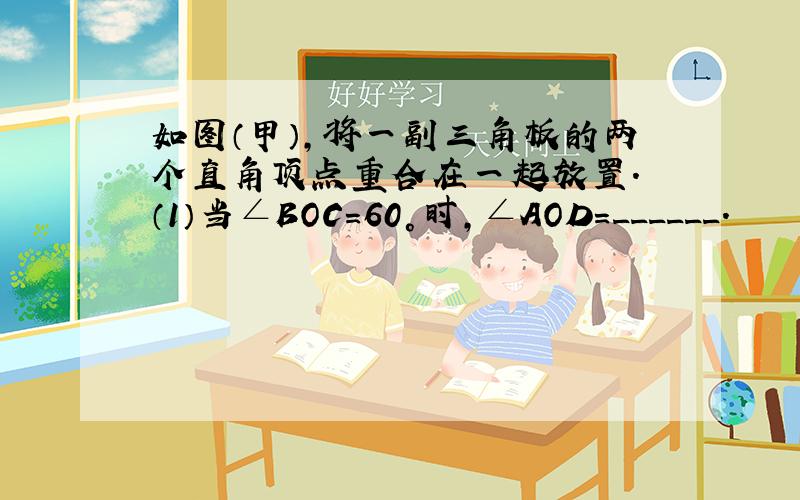 如图（甲）,将一副三角板的两个直角顶点重合在一起放置． （1）当∠BOC=60°时,∠AOD=______.