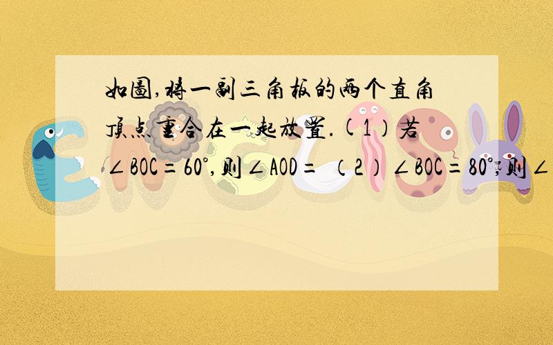 如图,将一副三角板的两个直角顶点重合在一起放置.(1）若∠BOC=60°,则∠AOD= （2）∠BOC=80°,则∠AO