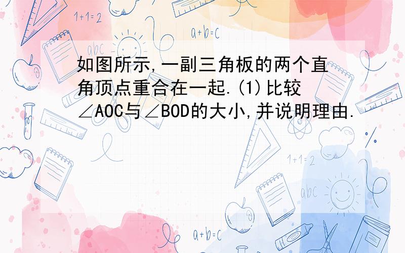 如图所示,一副三角板的两个直角顶点重合在一起.(1)比较∠AOC与∠BOD的大小,并说明理由.