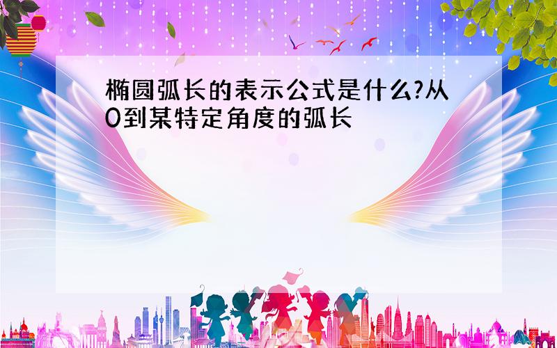 椭圆弧长的表示公式是什么?从0到某特定角度的弧长