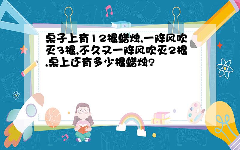 桌子上有12根蜡烛,一阵风吹灭3根,不久又一阵风吹灭2根,桌上还有多少根蜡烛?