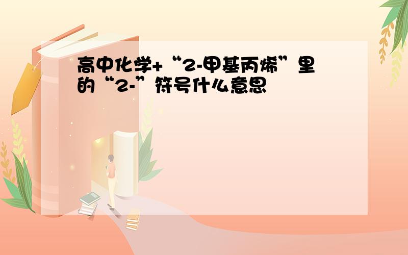 高中化学+“2-甲基丙烯”里的“2-”符号什么意思