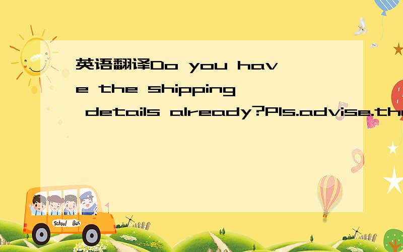 英语翻译Do you have the shipping details already?Pls.advise.the