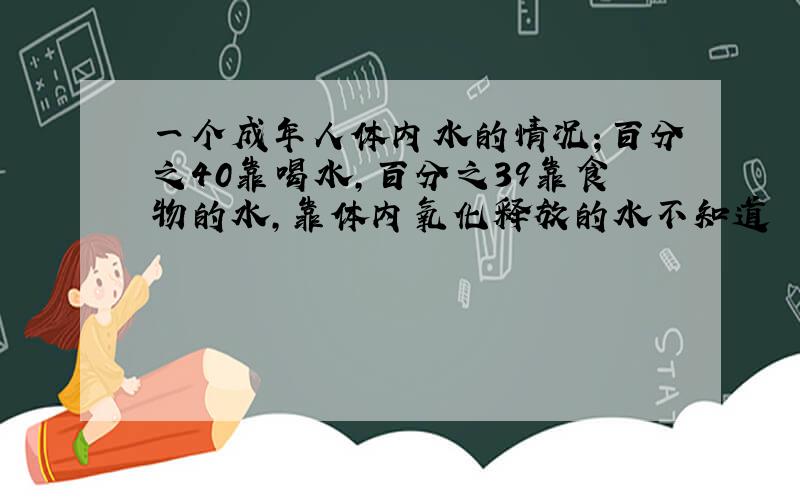 一个成年人体内水的情况；百分之40靠喝水,百分之39靠食物的水,靠体内氧化释放的水不知道