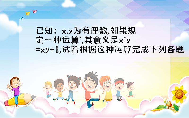 已知：x.y为有理数,如果规定一种运算*,其意义是x*y=xy+1,试着根据这种运算完成下列各题