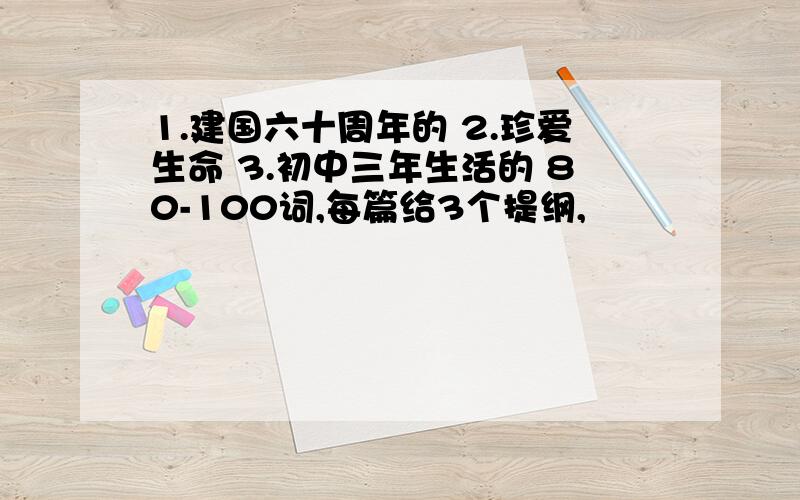 1.建国六十周年的 2.珍爱生命 3.初中三年生活的 80-100词,每篇给3个提纲,