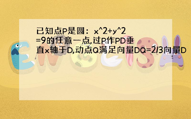 已知点P是圆：x^2+y^2=9的任意一点,过P作PD垂直x轴于D,动点Q满足向量DQ=2/3向量D