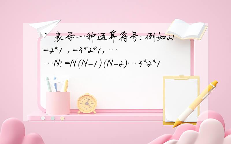 ”表示一种运算符号：例如2!=2*1 ,=3*2*1,……N!=N（N-1）（N-2）…3*2*1