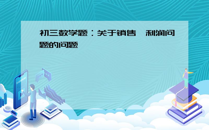 初三数学题：关于销售、利润问题的问题