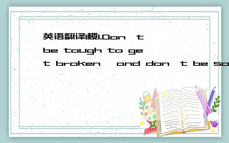 英语翻译1楼1.Don't be tough to get broken ,and don't be soft to g