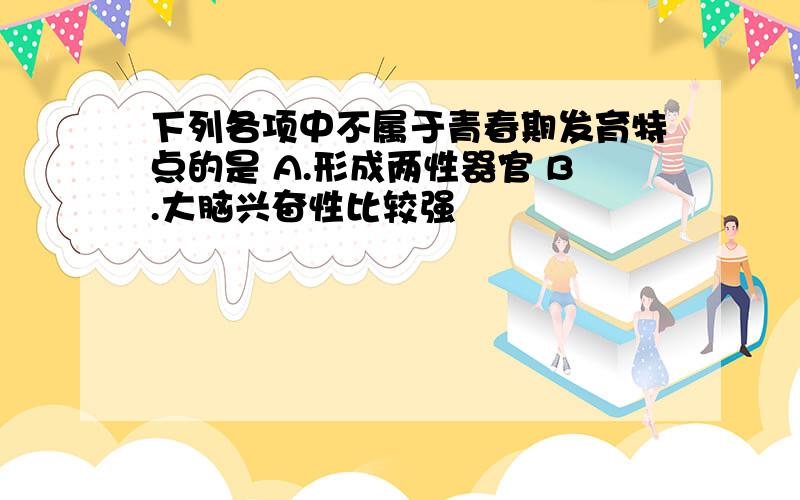 下列各项中不属于青春期发育特点的是 A.形成两性器官 B.大脑兴奋性比较强