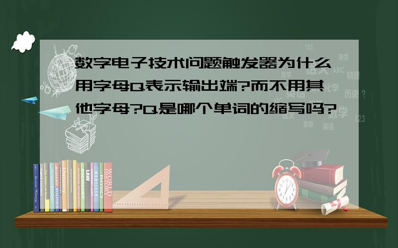 数字电子技术问题触发器为什么用字母Q表示输出端?而不用其他字母?Q是哪个单词的缩写吗?