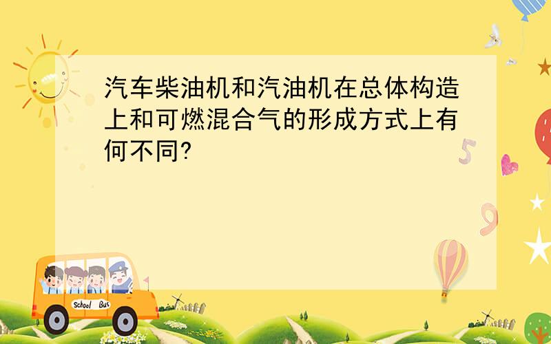 汽车柴油机和汽油机在总体构造上和可燃混合气的形成方式上有何不同?