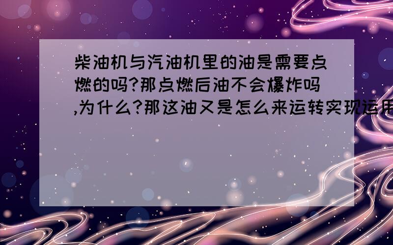 柴油机与汽油机里的油是需要点燃的吗?那点燃后油不会爆炸吗,为什么?那这油又是怎么来运转实现运用的?