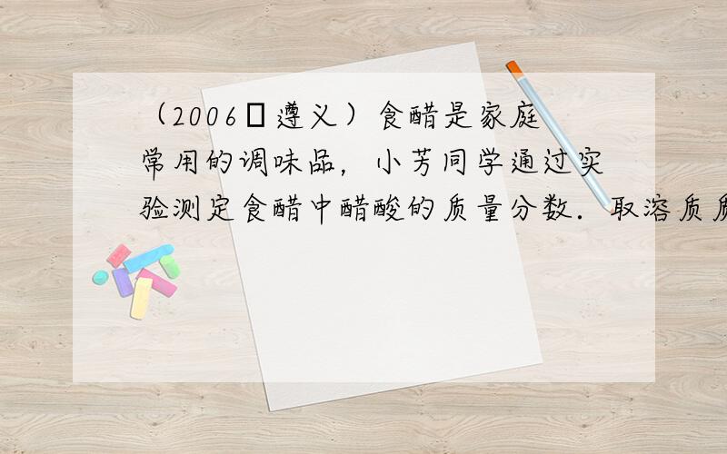 （2006•遵义）食醋是家庭常用的调味品，小芳同学通过实验测定食醋中醋酸的质量分数．取溶质质量分数为10%的氢氧化钠溶液